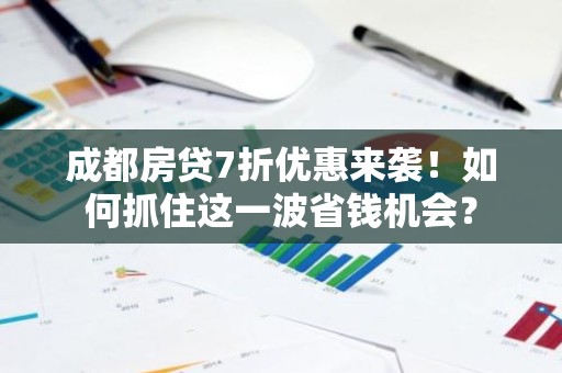 成都房贷7折优惠来袭！如何抓住这一波省钱机会？