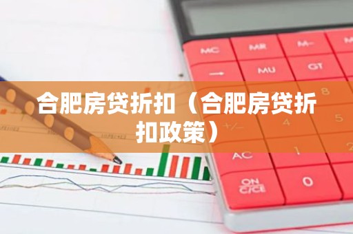合肥房贷折扣（合肥房贷折扣政策）