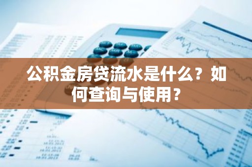 公积金房贷流水是什么？如何查询与使用？