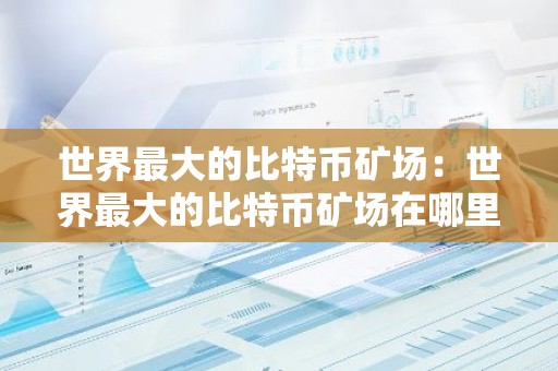 世界最大的比特币矿场：世界最大的比特币矿场在哪里