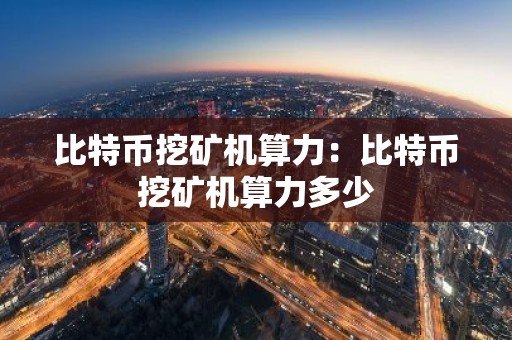 比特币挖矿机算力：比特币挖矿机算力多少