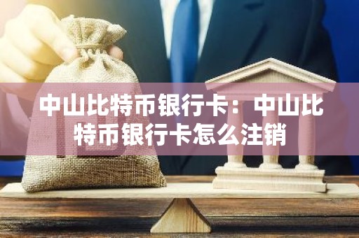 中山比特币银行卡：中山比特币银行卡怎么注销