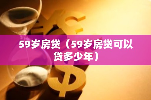 59岁房贷（59岁房贷可以贷多少年）