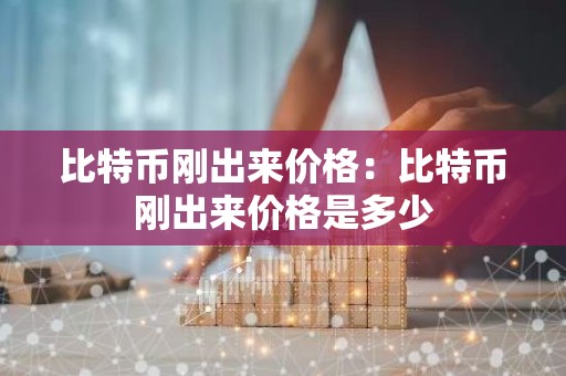 比特币刚出来价格：比特币刚出来价格是多少