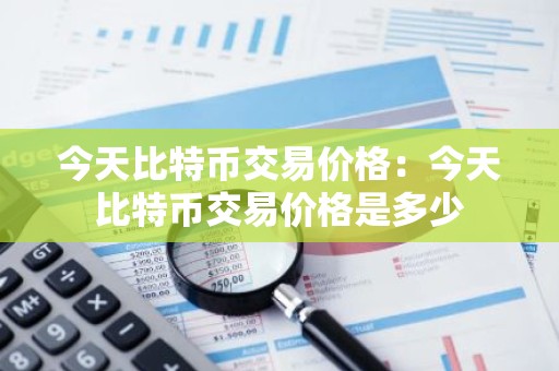 今天比特币交易价格：今天比特币交易价格是多少