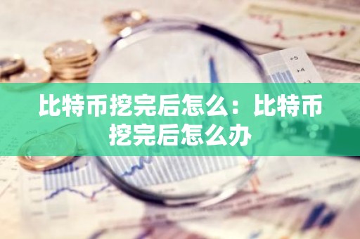 比特币挖完后怎么：比特币挖完后怎么办