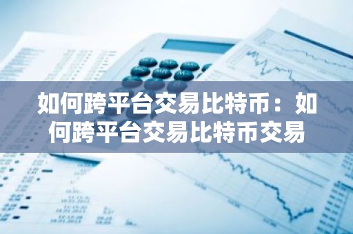 如何跨平台交易比特币：如何跨平台交易比特币交易