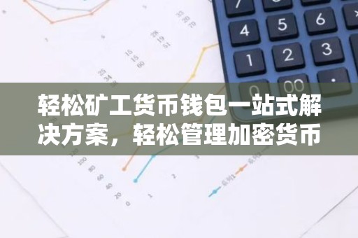 轻松矿工货币钱包一站式解决方案，轻松管理加密货币
