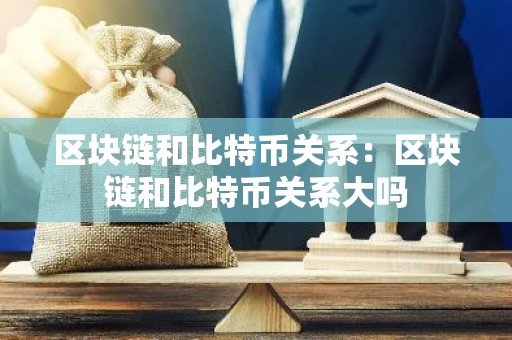 区块链和比特币关系：区块链和比特币关系大吗