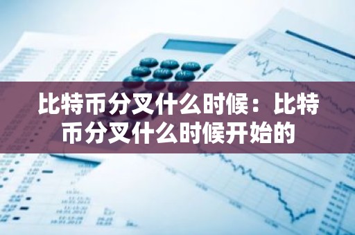 比特币分叉什么时候：比特币分叉什么时候开始的