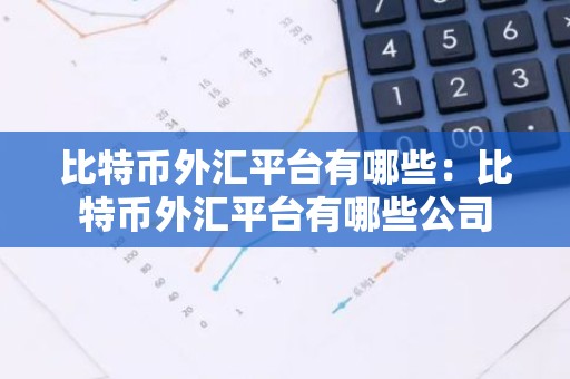 比特币外汇平台有哪些：比特币外汇平台有哪些公司