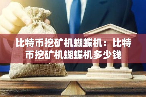 比特币挖矿机蝴蝶机：比特币挖矿机蝴蝶机多少钱
