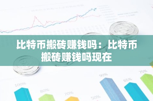 比特币搬砖赚钱吗：比特币搬砖赚钱吗现在