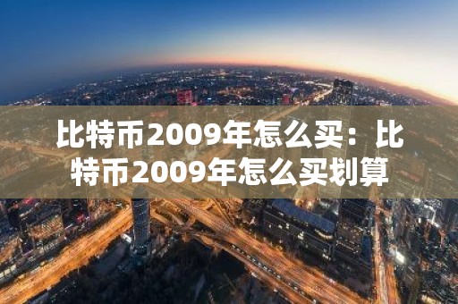 比特币2009年怎么买：比特币2009年怎么买划算
