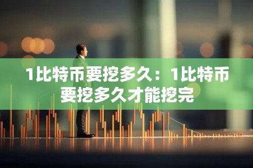 1比特币要挖多久：1比特币要挖多久才能挖完