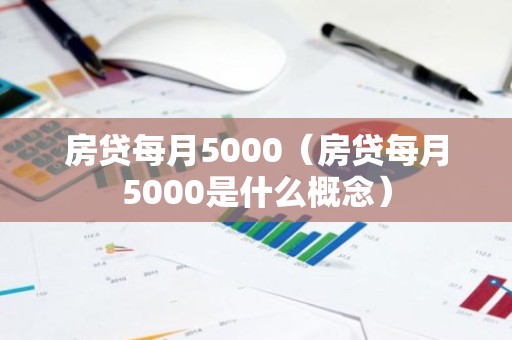 房贷每月5000（房贷每月5000是什么概念）