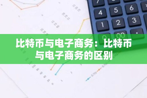 比特币与电子商务：比特币与电子商务的区别