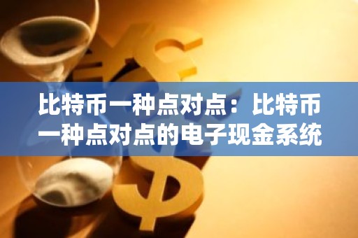 比特币一种点对点：比特币一种点对点的电子现金系统