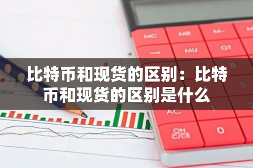 比特币和现货的区别：比特币和现货的区别是什么