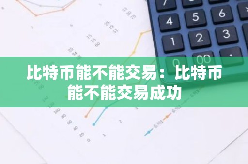 比特币能不能交易：比特币能不能交易成功