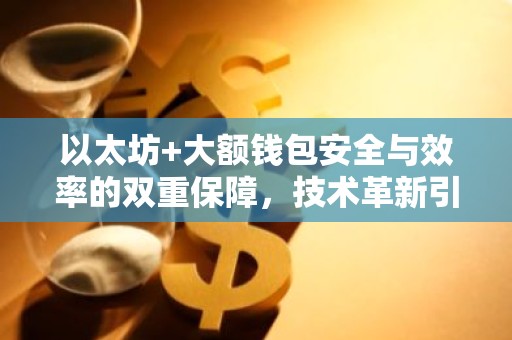 以太坊+大额钱包安全与效率的双重保障，技术革新引领行业未来