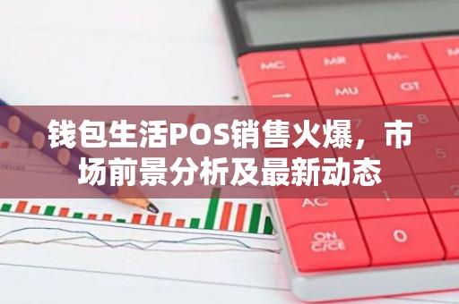 钱包生活POS销售火爆，市场前景分析及最新动态