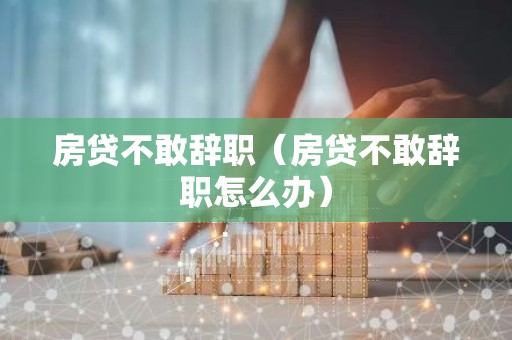 房贷不敢辞职（房贷不敢辞职怎么办）