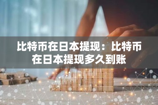比特币在日本提现：比特币在日本提现多久到账