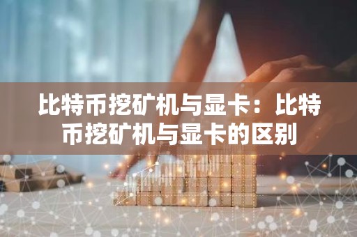比特币挖矿机与显卡：比特币挖矿机与显卡的区别