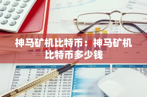 神马矿机比特币：神马矿机比特币多少钱