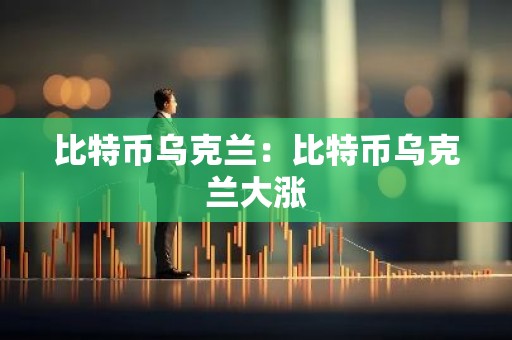 比特币乌克兰：比特币乌克兰大涨