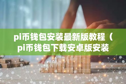 pi币钱包安装最新版教程（pi币钱包下载安卓版安装