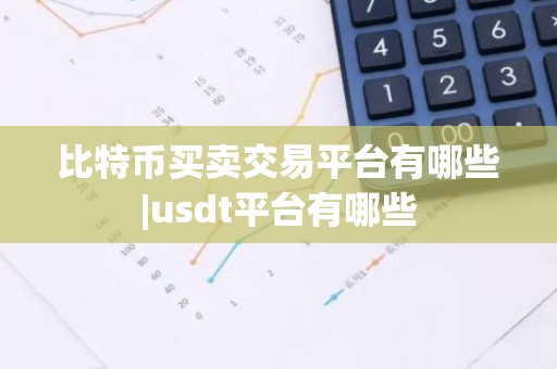 比特币买卖交易平台有哪些|usdt平台有哪些