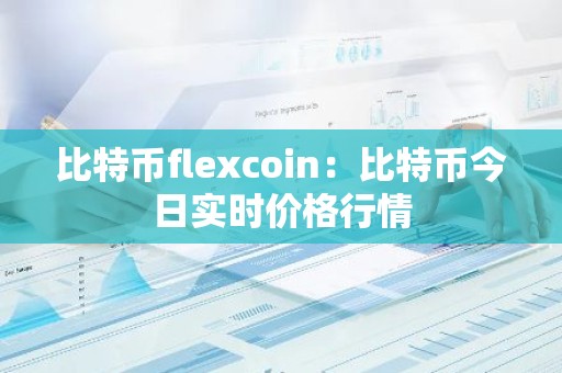 比特币flexcoin：比特币今日实时价格行情