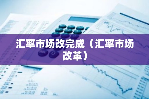 汇率市场改完成（汇率市场改革）