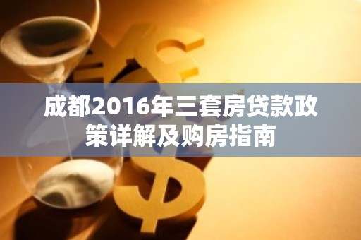成都2016年三套房贷款政策详解及购房指南