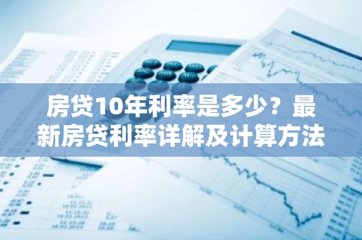 房贷10年利率是多少？最新房贷利率详解及计算方法