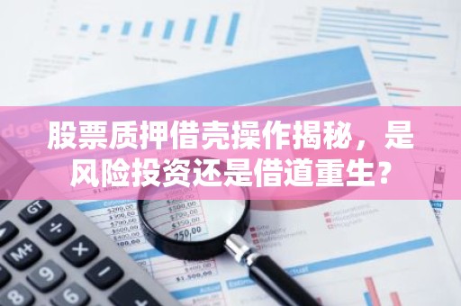 股票质押借壳操作揭秘，是风险投资还是借道重生？