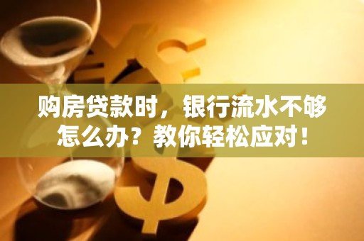 购房贷款时，银行流水不够怎么办？教你轻松应对！