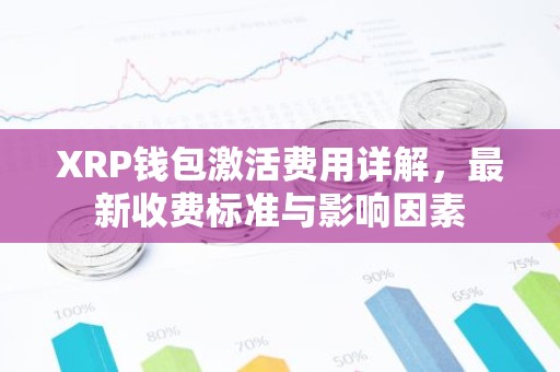 XRP钱包激活费用详解，最新收费标准与影响因素