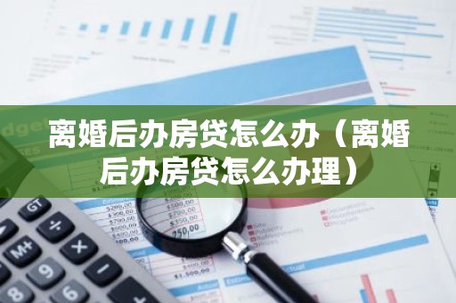 离婚后办房贷怎么办（离婚后办房贷怎么办理）