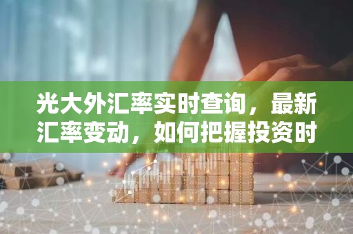 光大外汇率实时查询，最新汇率变动，如何把握投资时机？