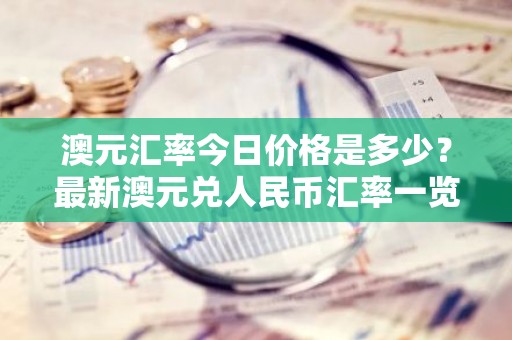 澳元汇率今日价格是多少？最新澳元兑人民币汇率一览