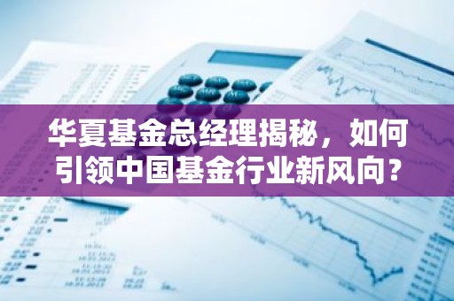 华夏基金总经理揭秘，如何引领中国基金行业新风向？