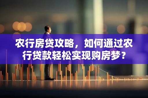 农行房贷攻略，如何通过农行贷款轻松实现购房梦？