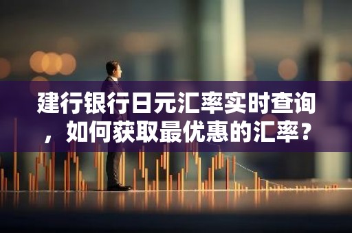 建行银行日元汇率实时查询，如何获取最优惠的汇率？