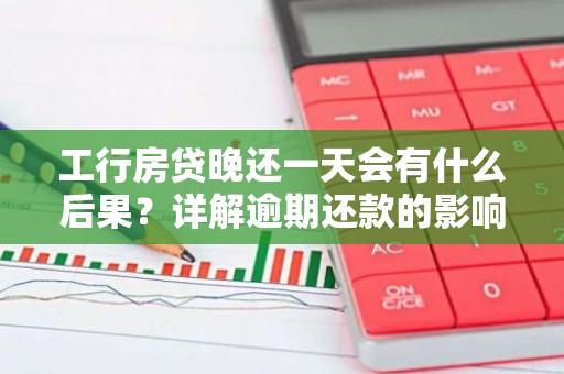 工行房贷晚还一天会有什么后果？详解逾期还款的影响
