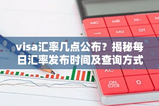 visa汇率几点公布？揭秘每日汇率发布时间及查询方式