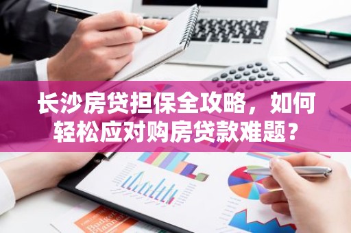 长沙房贷担保全攻略，如何轻松应对购房贷款难题？