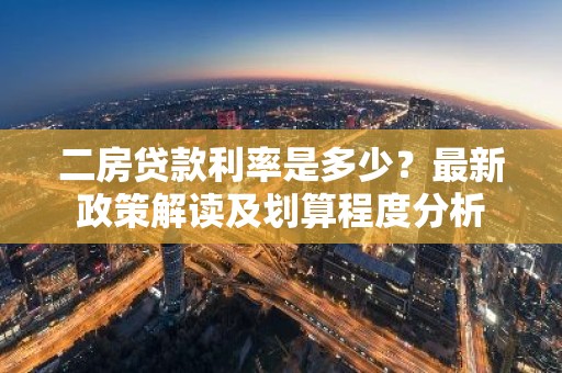 二房贷款利率是多少？最新政策解读及划算程度分析
